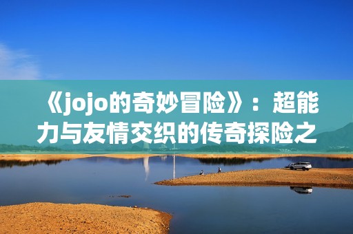 《jojo的奇妙冒险》：超能力与友情交织的传奇探险之旅