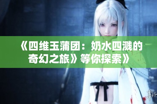 《四维玉蒲团：奶水四溅的奇幻之旅》等你探索》