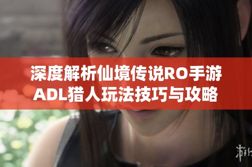 深度解析仙境传说RO手游ADL猎人玩法技巧与攻略
