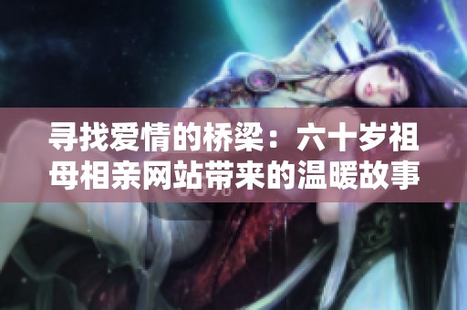 寻找爱情的桥梁：六十岁祖母相亲网站带来的温暖故事
