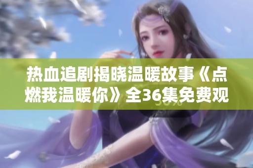 热血追剧揭晓温暖故事《点燃我温暖你》全36集免费观赏指南