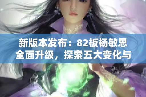 新版本发布：82板杨敏思全面升级，探索五大变化与特色