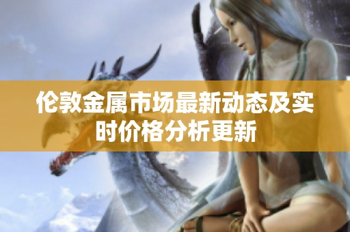 伦敦金属市场最新动态及实时价格分析更新