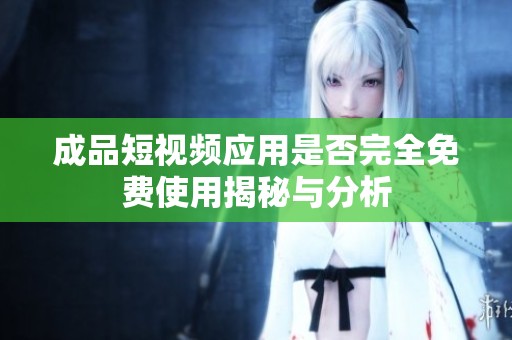 成品短视频应用是否完全免费使用揭秘与分析