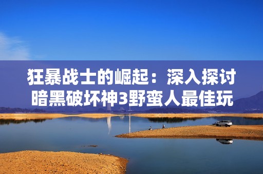 狂暴战士的崛起：深入探讨暗黑破坏神3野蛮人最佳玩法攻略
