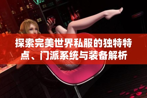 探索完美世界私服的独特特点、门派系统与装备解析