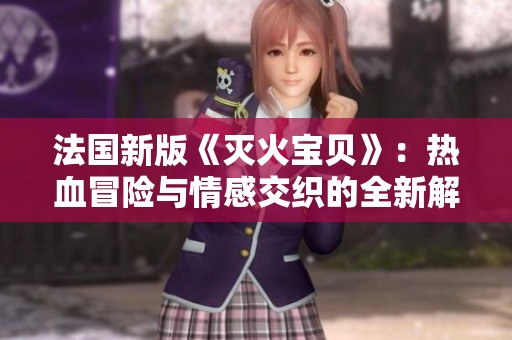 法国新版《灭火宝贝》：热血冒险与情感交织的全新解读