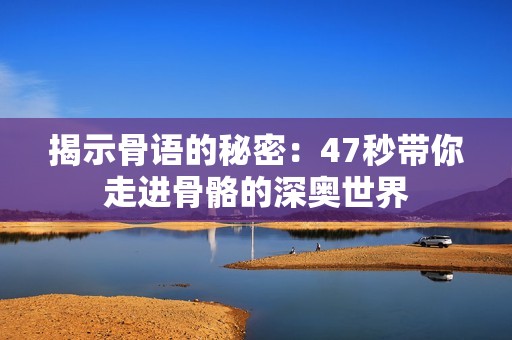 揭示骨语的秘密：47秒带你走进骨骼的深奥世界