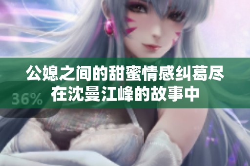 公媳之间的甜蜜情感纠葛尽在沈曼江峰的故事中