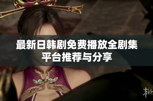 最新日韩剧免费播放全剧集平台推荐与分享