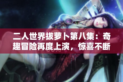 二人世界拔萝卜第八集：奇趣冒险再度上演，惊喜不断来袭