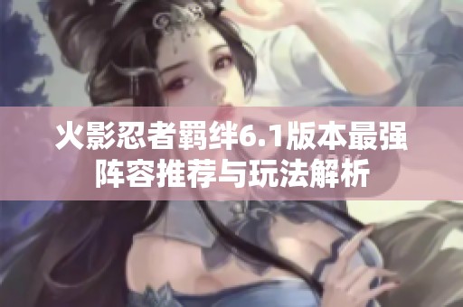 火影忍者羁绊6.1版本最强阵容推荐与玩法解析