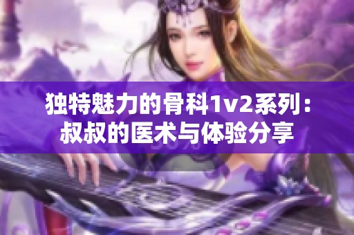 独特魅力的骨科1v2系列：叔叔的医术与体验分享
