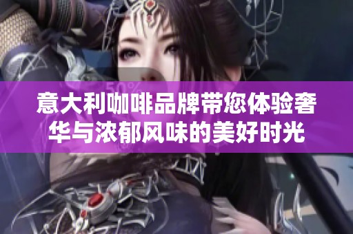 意大利咖啡品牌带您体验奢华与浓郁风味的美好时光