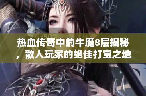 热血传奇中的牛魔8层揭秘，散人玩家的绝佳打宝之地与最佳战斗策略