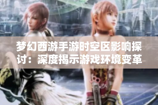 梦幻西游手游时空区影响探讨：深度揭示游戏环境变革带来的负面因素