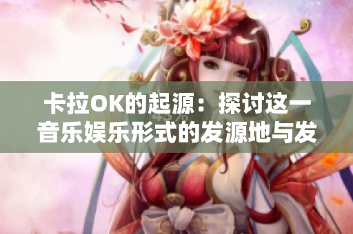 卡拉OK的起源：探讨这一音乐娱乐形式的发源地与发展历程
