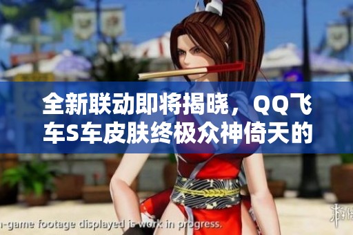 全新联动即将揭晓，QQ飞车S车皮肤终极众神倚天的精彩揭秘