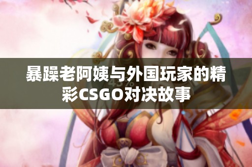 暴躁老阿姨与外国玩家的精彩CSGO对决故事