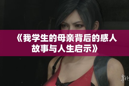 《我学生的母亲背后的感人故事与人生启示》