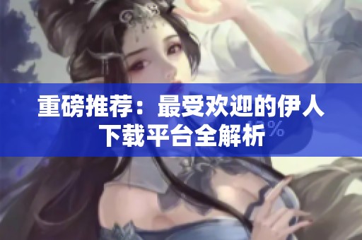 重磅推荐：最受欢迎的伊人下载平台全解析