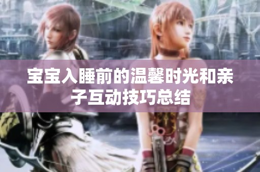 宝宝入睡前的温馨时光和亲子互动技巧总结