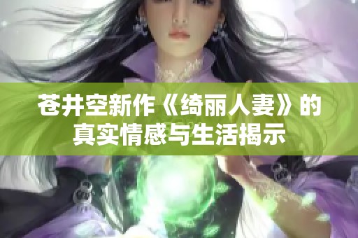 苍井空新作《绮丽人妻》的真实情感与生活揭示