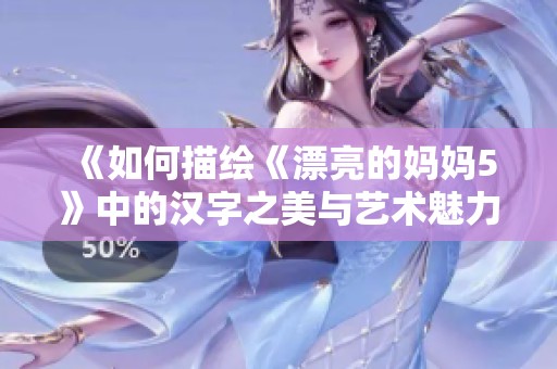 《如何描绘《漂亮的妈妈5》中的汉字之美与艺术魅力》