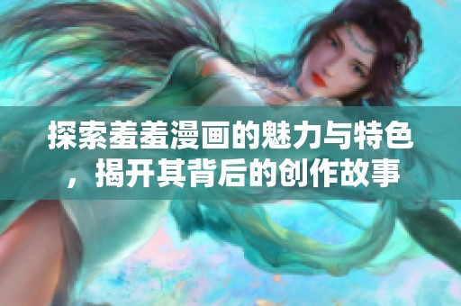 探索羞羞漫画的魅力与特色，揭开其背后的创作故事