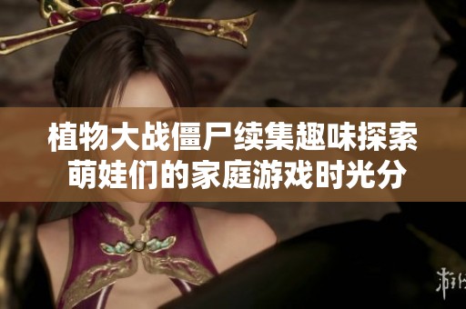 植物大战僵尸续集趣味探索 萌娃们的家庭游戏时光分享
