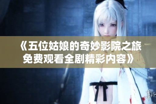 《五位姑娘的奇妙影院之旅免费观看全剧精彩内容》