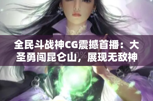 全民斗战神CG震撼首播：大圣勇闯昆仑山，展现无敌神勇与破敌壮举