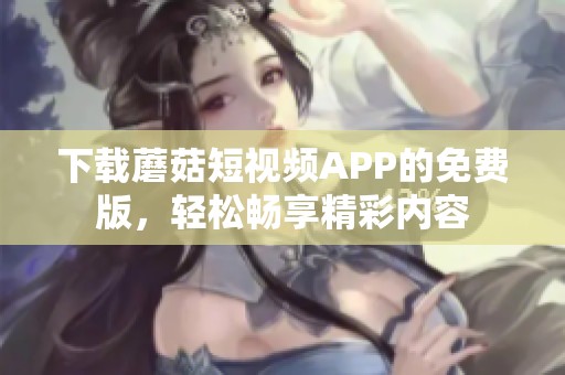 下载蘑菇短视频APP的免费版，轻松畅享精彩内容