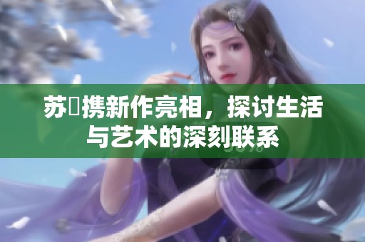 苏玥携新作亮相，探讨生活与艺术的深刻联系