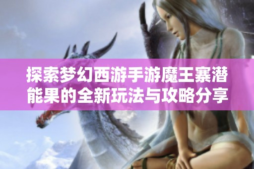 探索梦幻西游手游魔王寨潜能果的全新玩法与攻略分享