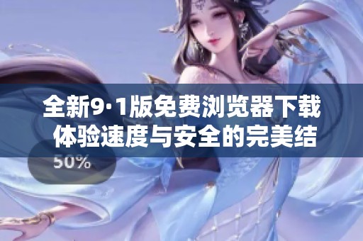 全新9·1版免费浏览器下载 体验速度与安全的完美结合