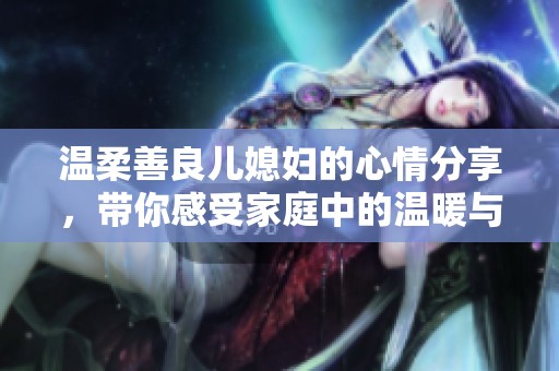 温柔善良儿媳妇的心情分享，带你感受家庭中的温暖与幸福