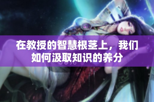 在教授的智慧根茎上，我们如何汲取知识的养分