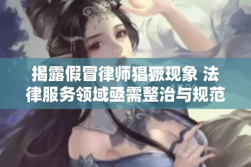 揭露假冒律师猖獗现象 法律服务领域亟需整治与规范