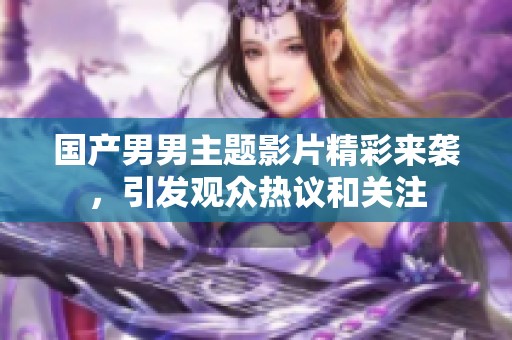 国产男男主题影片精彩来袭，引发观众热议和关注