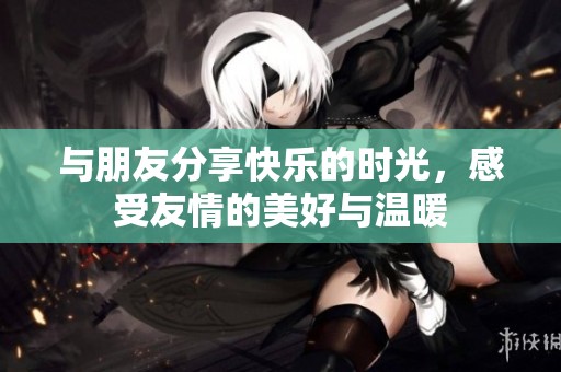 与朋友分享快乐的时光，感受友情的美好与温暖