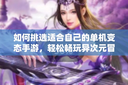 如何挑选适合自己的单机变态手游，轻松畅玩异次元冒险