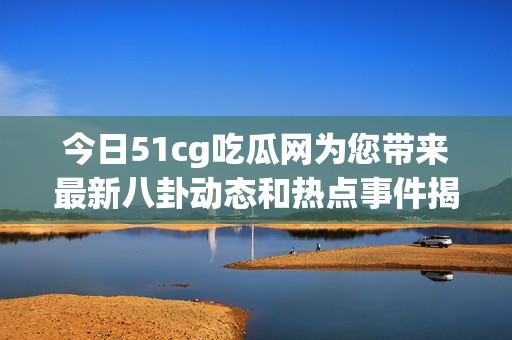 今日51cg吃瓜网为您带来最新八卦动态和热点事件揭秘