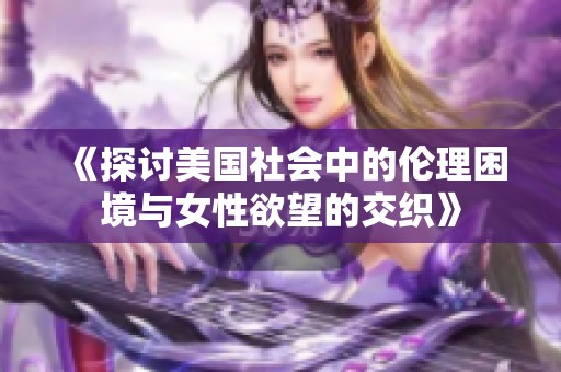 《探讨美国社会中的伦理困境与女性欲望的交织》
