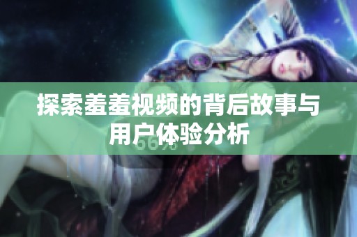 探索羞羞视频的背后故事与用户体验分析