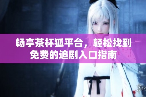 畅享茶杯狐平台，轻松找到免费的追剧入口指南