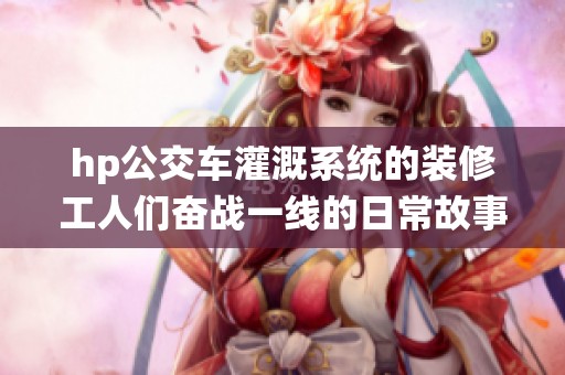 hp公交车灌溉系统的装修工人们奋战一线的日常故事
