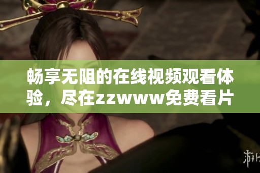 畅享无阻的在线视频观看体验，尽在zzwww免费看片软件