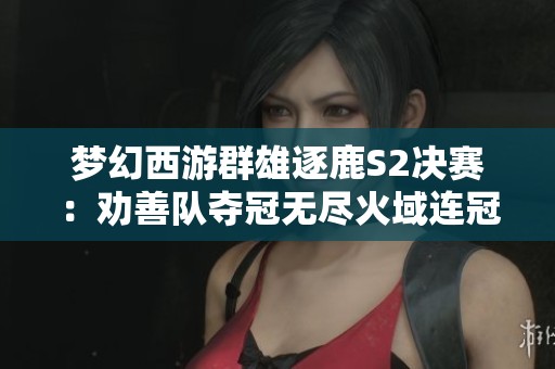梦幻西游群雄逐鹿S2决赛：劝善队夺冠无尽火域连冠成王