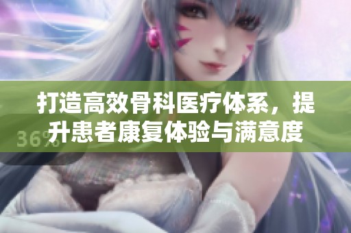 打造高效骨科医疗体系，提升患者康复体验与满意度